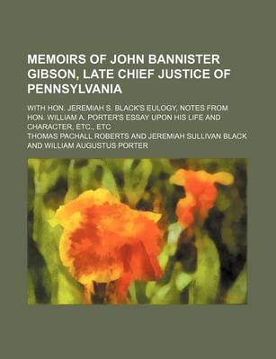 Book cover for Memoirs of John Bannister Gibson, Late Chief Justice of Pennsylvania; With Hon. Jeremiah S. Black's Eulogy, Notes from Hon. William A. Porter's Essay Upon His Life and Character, Etc., Etc