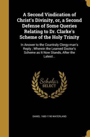 Cover of A Second Vindication of Christ's Divinity, Or, a Second Defense of Some Queries Relating to Dr. Clarke's Scheme of the Holy Trinity