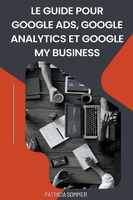 Book cover for Le guide Pour Google Ads, Google Analytics et Google my Business