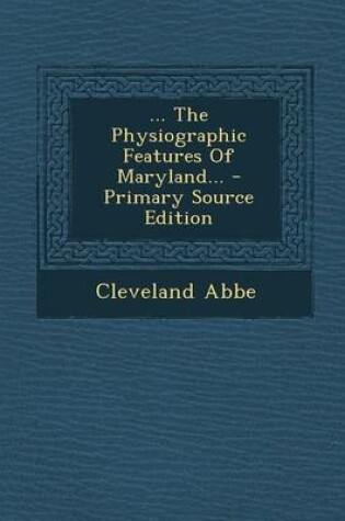 Cover of ... the Physiographic Features of Maryland... - Primary Source Edition