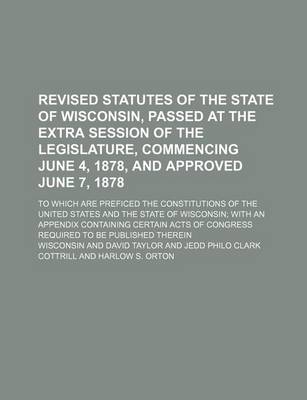 Book cover for Revised Statutes of the State of Wisconsin, Passed at the Extra Session of the Legislature, Commencing June 4, 1878, and Approved June 7, 1878; To Whi