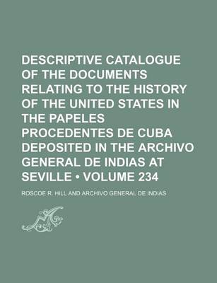 Book cover for Descriptive Catalogue of the Documents Relating to the History of the United States in the Papeles Procedentes de Cuba Deposited in the Archivo General de Indias at Seville (Volume 234)