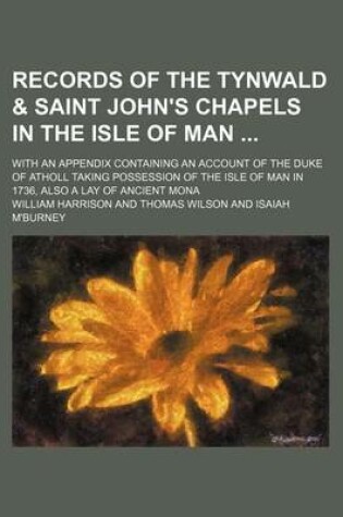 Cover of Records of the Tynwald & Saint John's Chapels in the Isle of Man (Volume 19); With an Appendix Containing an Account of the Duke of Atholl Taking Possession of the Isle of Man in 1736, Also a Lay of Ancient Mona