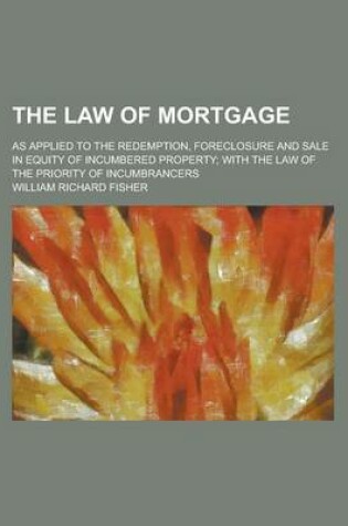 Cover of The Law of Mortgage; As Applied to the Redemption, Foreclosure and Sale in Equity of Incumbered Property; With the Law of the Priority of Incumbrancers