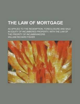 Book cover for The Law of Mortgage; As Applied to the Redemption, Foreclosure and Sale in Equity of Incumbered Property; With the Law of the Priority of Incumbrancers