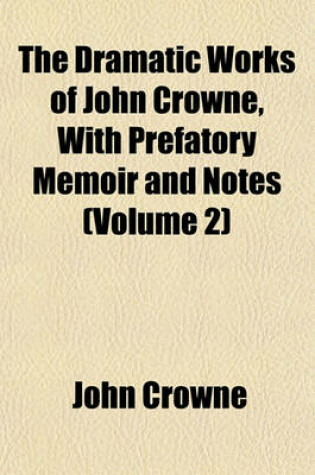 Cover of The Dramatic Works of John Crowne, with Prefatory Memoir and Notes (Volume 2)