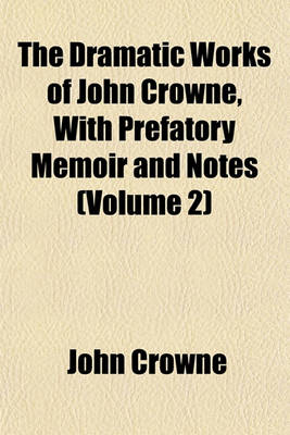 Book cover for The Dramatic Works of John Crowne, with Prefatory Memoir and Notes (Volume 2)