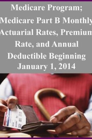 Cover of Medicare Program; Medicare Part B Monthly Actuarial Rates, Premium Rate, and Annual Deductible Beginning January 1, 2014