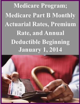 Book cover for Medicare Program; Medicare Part B Monthly Actuarial Rates, Premium Rate, and Annual Deductible Beginning January 1, 2014