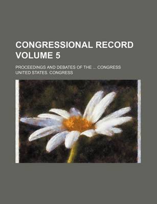 Book cover for Congressional Record Volume 5; Proceedings and Debates of the Congress