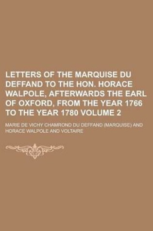 Cover of Letters of the Marquise Du Deffand to the Hon. Horace Walpole, Afterwards the Earl of Oxford, from the Year 1766 to the Year 1780 Volume 2