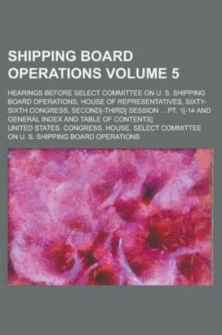 Cover of Shipping Board Operations; Hearings Before Select Committee on U. S. Shipping Board Operations, House of Representatives, Sixty-Sixth Congress, Second[-Third] Session ... PT. 1[-14 and General Index and Table of Contents] Volume 5