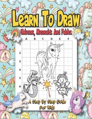 Book cover for Learn To Draw Unicorns, Mermaids And Fairies - A Step By Step Guide For Kids
