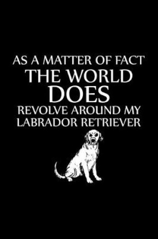 Cover of As a Matter of Fact the World Does Revolve Around My Labrador Retriever
