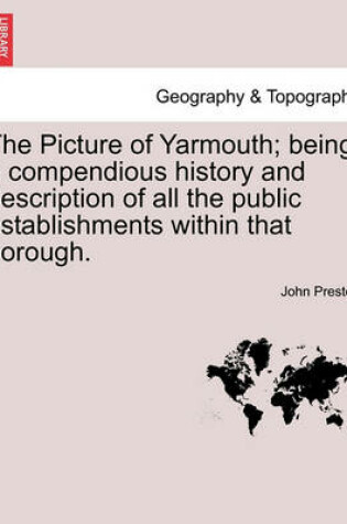 Cover of The Picture of Yarmouth; Being a Compendious History and Description of All the Public Establishments Within That Borough.