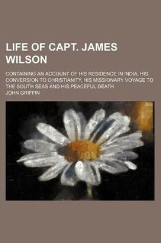 Cover of Life of Capt. James Wilson; Containing an Account of His Residence in India, His Conversion to Christianity, His Missionary Voyage to the South Seas and His Peaceful Death