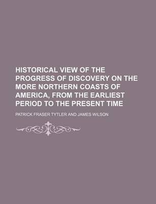 Book cover for Historical View of the Progress of Discovery on the More Northern Coasts of America, from the Earliest Period to the Present Time