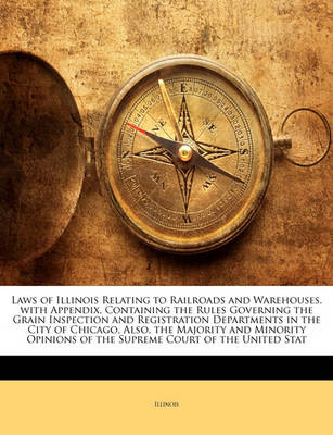 Book cover for Laws of Illinois Relating to Railroads and Warehouses, with Appendix, Containing the Rules Governing the Grain Inspection and Registration Departments in the City of Chicago, Also, the Majority and Minority Opinions of the Supreme Court of the United Stat