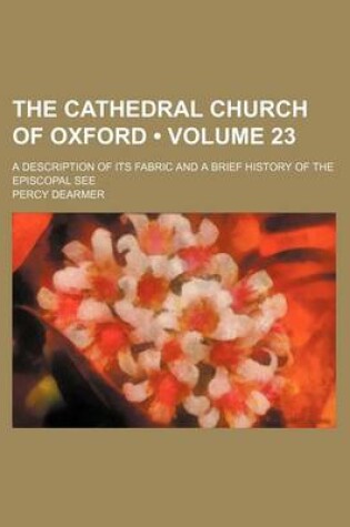 Cover of The Cathedral Church of Oxford (Volume 23); A Description of Its Fabric and a Brief History of the Episcopal See