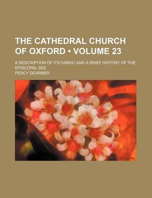 Book cover for The Cathedral Church of Oxford (Volume 23); A Description of Its Fabric and a Brief History of the Episcopal See