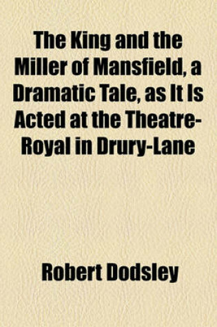 Cover of The King and the Miller of Mansfield, a Dramatic Tale, as It Is Acted at the Theatre-Royal in Drury-Lane
