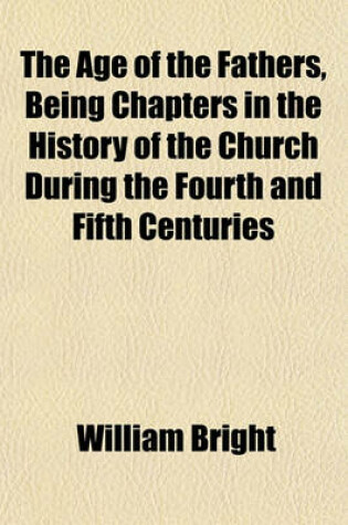Cover of The Age of the Fathers, Being Chapters in the History of the Church During the Fourth and Fifth Centuries