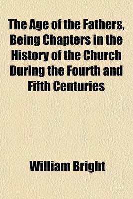 Book cover for The Age of the Fathers, Being Chapters in the History of the Church During the Fourth and Fifth Centuries