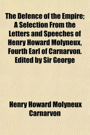 Cover of The Defence of the Empire; A Selection from the Letters and Speeches of Henry Howard Molyneux, Fourth Earl of Carnarvon. Edited by Sir George