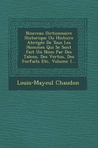 Cover of Nouveau Dictionnaire Historique Ou Histoire Abregee de Tous Les Hommes Qui Se Sont Fait Un Nom Par Des Talens, Des Vertus, Des Forfaits Etc, Volume 1...