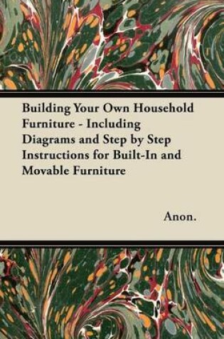 Cover of Building Your Own Household Furniture - Including Diagrams and Step by Step Instructions for Built-In and Movable Furniture