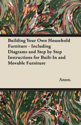 Book cover for Building Your Own Household Furniture - Including Diagrams and Step by Step Instructions for Built-In and Movable Furniture