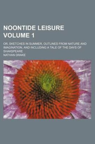 Cover of Noontide Leisure Volume 1; Or, Sketches in Summer, Outlines from Nature and Imagination, and Including a Tale of the Days of Shakspeare