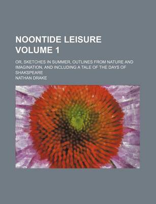 Book cover for Noontide Leisure Volume 1; Or, Sketches in Summer, Outlines from Nature and Imagination, and Including a Tale of the Days of Shakspeare