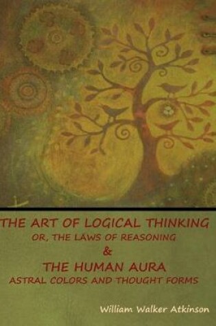 Cover of The Art of Logical Thinking; Or, The Laws of Reasoning & The Human Aura