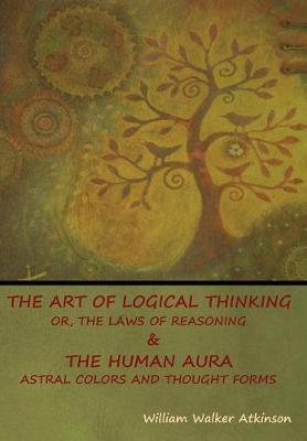 Book cover for The Art of Logical Thinking; Or, The Laws of Reasoning & The Human Aura