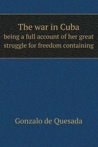 Cover of The war in Cuba being a full account of her great struggle for freedom containing