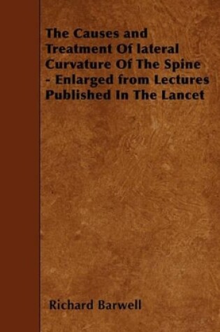 Cover of The Causes and Treatment Of Lateral Curvature Of The Spine - Enlarged from Lectures Published In The Lancet