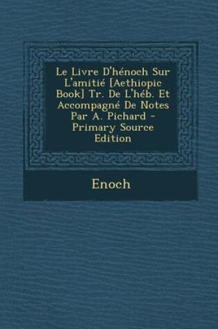 Cover of Le Livre D'Henoch Sur L'Amitie [Aethiopic Book] Tr. de L'Heb. Et Accompagne de Notes Par A. Pichard - Primary Source Edition