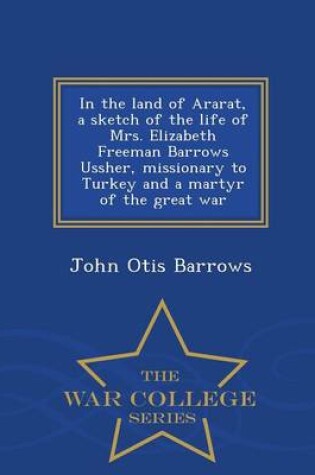 Cover of In the Land of Ararat, a Sketch of the Life of Mrs. Elizabeth Freeman Barrows Ussher, Missionary to Turkey and a Martyr of the Great War - War College Series