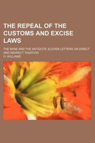 Cover of The Repeal of the Customs and Excise Laws; The Bane and the Antidote Eleven Letters on Direct and Indirect Taxation