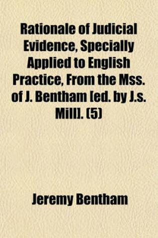 Cover of Rationale of Judicial Evidence, Specially Applied to English Practice, from the Mss. of J. Bentham [Ed. by J.S. Mill]. (Volume 5)