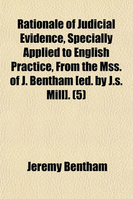 Book cover for Rationale of Judicial Evidence, Specially Applied to English Practice, from the Mss. of J. Bentham [Ed. by J.S. Mill]. (Volume 5)