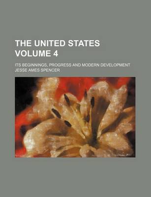 Book cover for The United States Volume 4; Its Beginnings, Progress and Modern Development