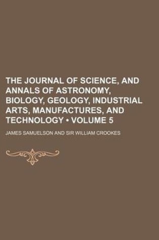 Cover of The Journal of Science, and Annals of Astronomy, Biology, Geology, Industrial Arts, Manufactures, and Technology (Volume 5)