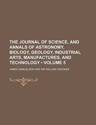 Book cover for The Journal of Science, and Annals of Astronomy, Biology, Geology, Industrial Arts, Manufactures, and Technology (Volume 5)