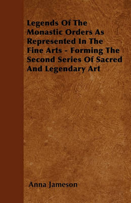 Book cover for Legends Of The Monastic Orders As Represented In The Fine Arts Forming The Second Series Of Sacred And Legendary Art