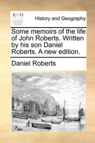 Cover of Some Memoirs of the Life of John Roberts. Written by His Son Daniel Roberts. a New Edition.