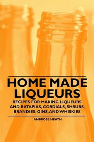 Cover of Home Made Liqueurs - Recipes for Making Liqueurs and Ratafias, Cordials, Shrubs, Brandies, Gins, and Whiskies