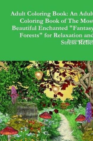 Cover of Adult Coloring Book: An Adult Coloring Book of The Most Beautiful Enchanted "Fantasy Forests" for Relaxation and Stress Relief