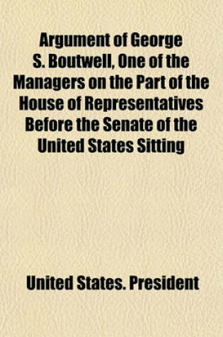 Cover of Argument of George S. Boutwell, One of the Managers on the Part of the House of Representatives Before the Senate of the United States Sitting